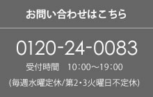 お問い合わせはこちら 0120-24-0083 受付時間 10:00~19:00(毎週水曜日、第1・3火曜日定休)